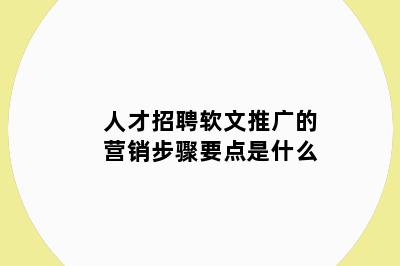 人才招聘软文推广的营销步骤要点是什么