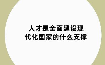 人才是全面建设现代化国家的什么支撑