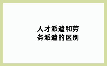 人才派遣和劳务派遣的区别