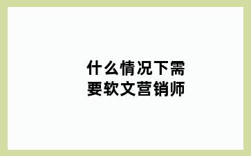 什么情况下需要软文营销师