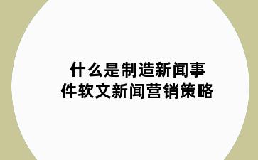 什么是制造新闻事件软文新闻营销策略