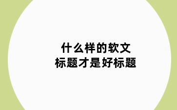 什么样的软文标题才是好标题