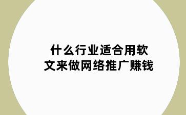 什么行业适合用软文来做网络推广赚钱