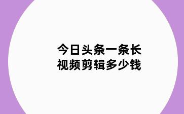 今日头条一条长视频剪辑多少钱