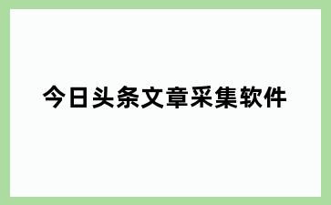 今日头条文章采集软件