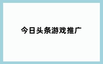 今日头条游戏推广