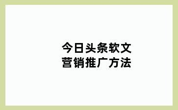 今日头条软文营销推广方法