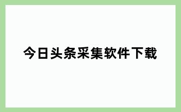 今日头条采集软件下载