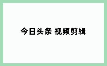 今日头条 视频剪辑