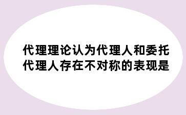 代理理论认为代理人和委托代理人存在不对称的表现是