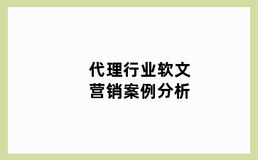 代理行业软文营销案例分析