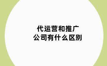 代运营和推广公司有什么区别