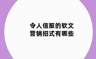 令人信服的软文营销招式有哪些