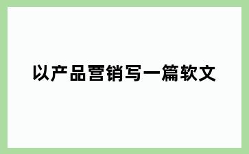 以产品营销写一篇软文