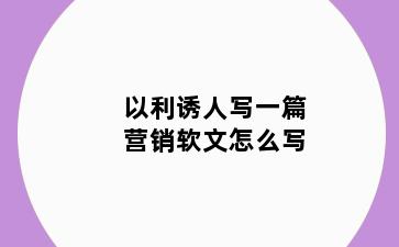 以利诱人写一篇营销软文怎么写