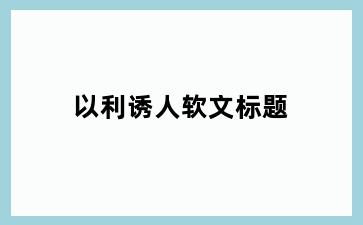 以利诱人软文标题