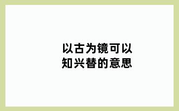 以古为镜可以知兴替的意思