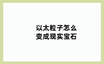 以太粒子怎么变成现实宝石