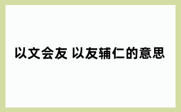 以文会友 以友辅仁的意思