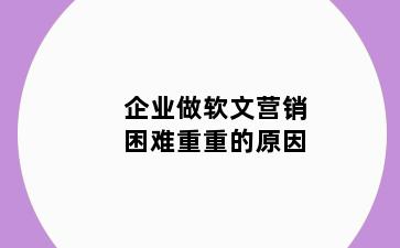 企业做软文营销困难重重的原因