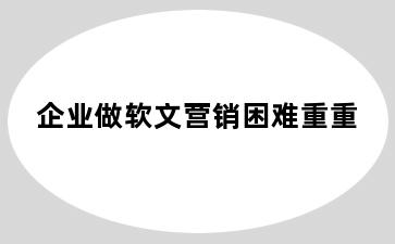 企业做软文营销困难重重