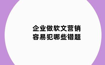 企业做软文营销容易犯哪些错题