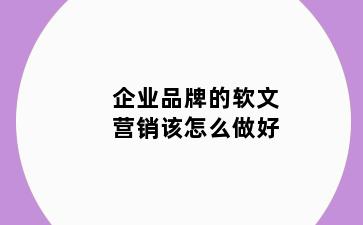 企业品牌的软文营销该怎么做好