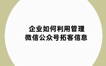 企业如何利用管理微信公众号拓客信息