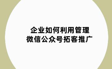 企业如何利用管理微信公众号拓客推广