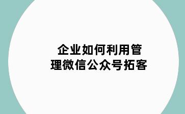 企业如何利用管理微信公众号拓客