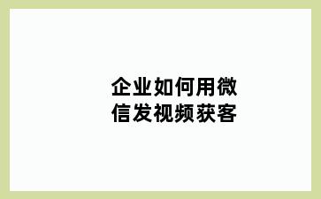 企业如何用微信发视频获客