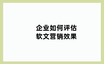 企业如何评估软文营销效果