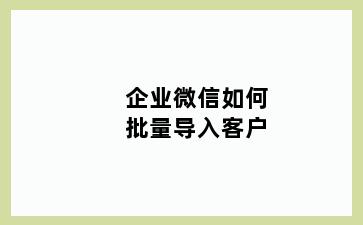 企业微信如何批量导入客户