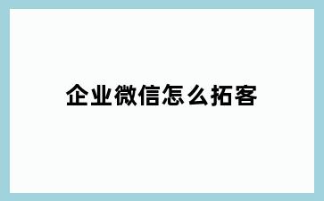 企业微信怎么拓客