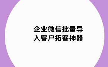 企业微信批量导入客户拓客神器