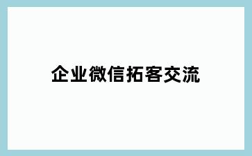 企业微信拓客交流