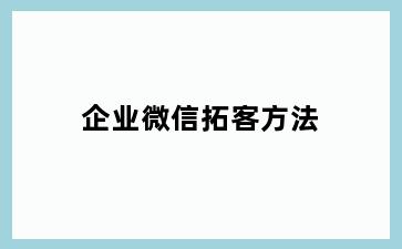 企业微信拓客方法