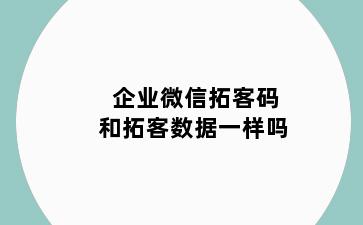 企业微信拓客码和拓客数据一样吗