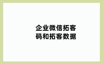 企业微信拓客码和拓客数据