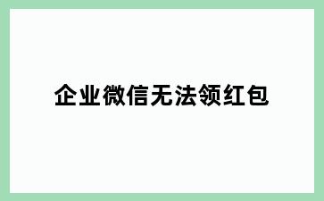 企业微信无法领红包