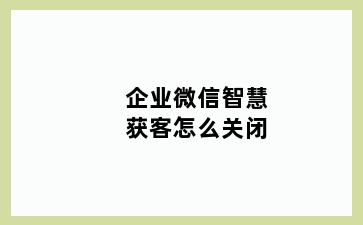 企业微信智慧获客怎么关闭