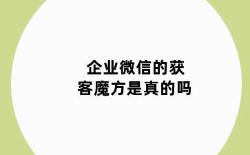 企业微信的获客魔方是真的吗