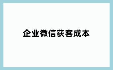 企业微信获客成本