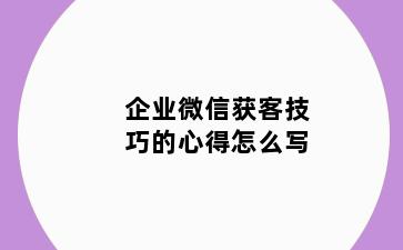 企业微信获客技巧的心得怎么写