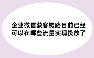 企业微信获客链路目前已经可以在哪些流量实现投放了