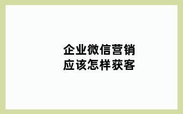 企业微信营销应该怎样获客