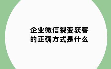 企业微信裂变获客的正确方式是什么