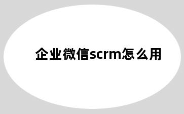 企业微信scrm怎么用