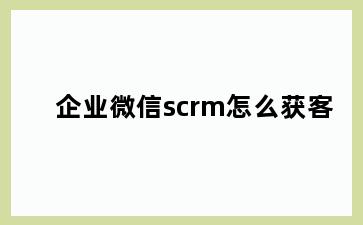 企业微信scrm怎么获客