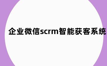 企业微信scrm智能获客系统